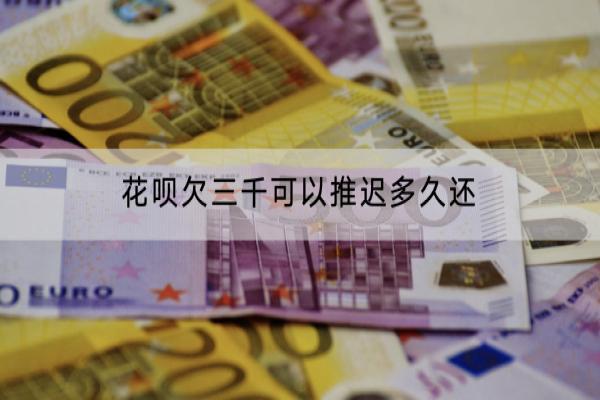 花呗欠三千可以推迟多久还