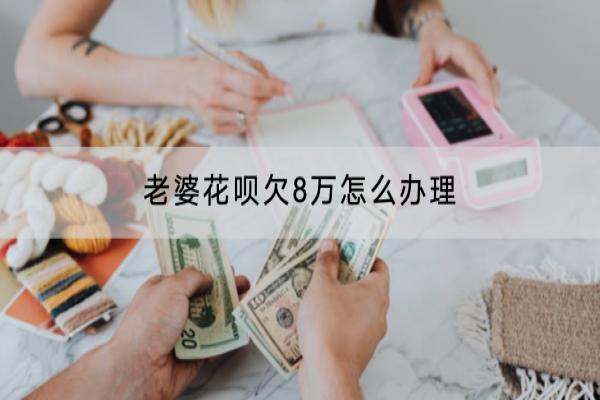 老婆花呗欠8万怎么办理？会影响老公吗？
