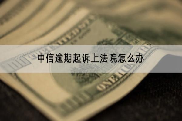 中信逾期起诉上法院怎么办