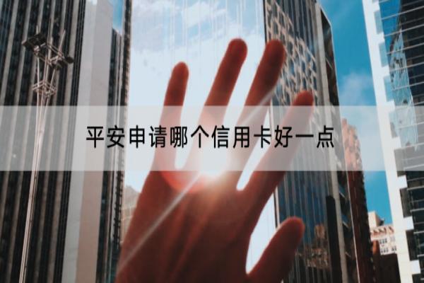 平安申请哪个信用卡好一点？需要注意什么？