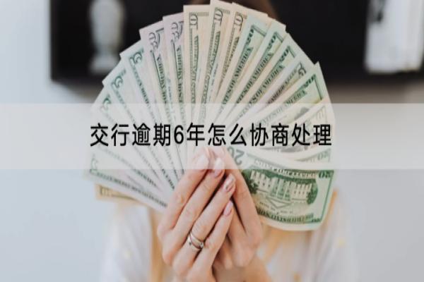 交行逾期6年怎么协商处理？有哪些后果？