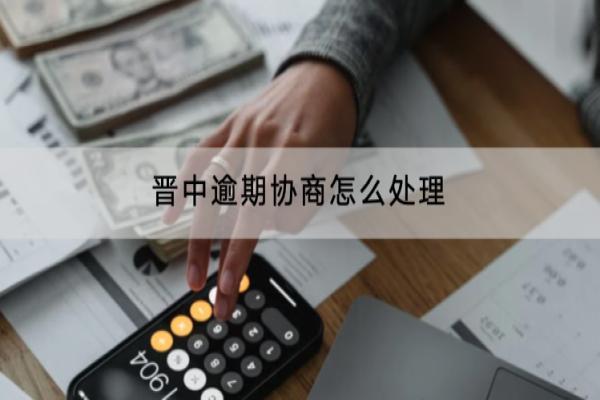 晋中逾期协商怎么处理？逾期协商要哪些资料？