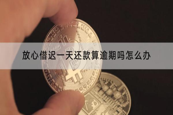 放心借迟一天还款算逾期吗怎么办？到底有不有宽限期一看便知