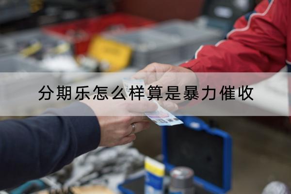分期乐怎么样算是暴力催收？催收多久打电话？