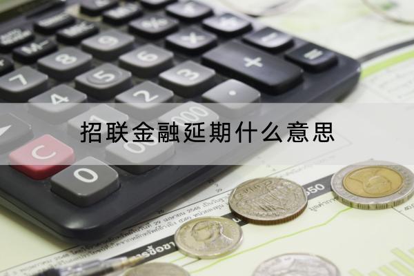 招联金融延期什么意思？延期怎么协商？