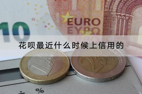 花呗最近什么时候上信用的？花呗的利息是多少？