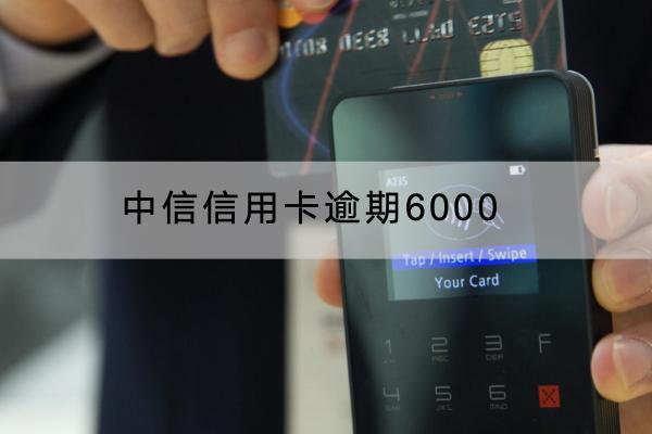 中信信用卡逾期6000有什么影响？逾期6000怎么办？