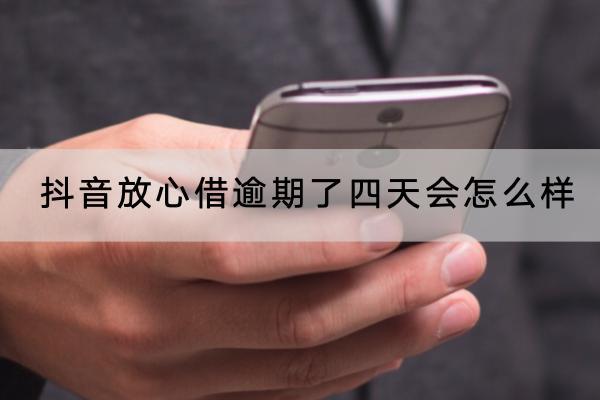 抖音放心借逾期了四天会怎么样？逾期了四天会不会被催收？