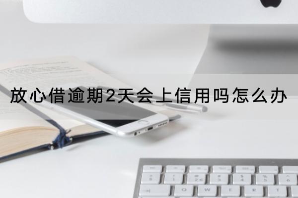 放心借逾期2天会上信用吗？怎么办？