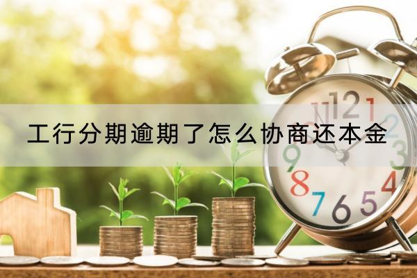 工行分期逾期了怎么协商还本金？逾期协商失败了怎么办？
