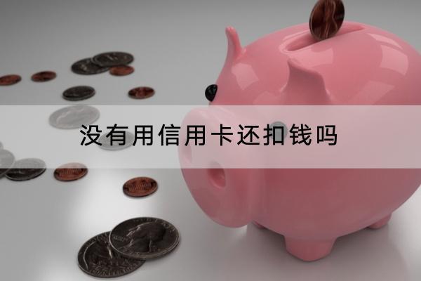 没有用信用卡还扣钱吗？使用信用卡需要缴纳利息吗？