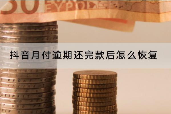 抖音月付逾期还完款后怎么恢复？逾期还完款后还可以用吗？