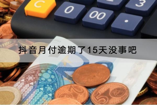 抖音月付逾期了15天没事吧？会不会被催收？