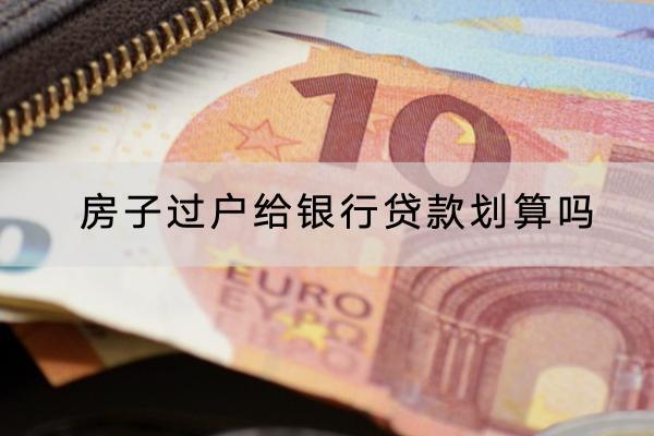 房子过户给银行贷款划算吗？银行贷款怎么申请？