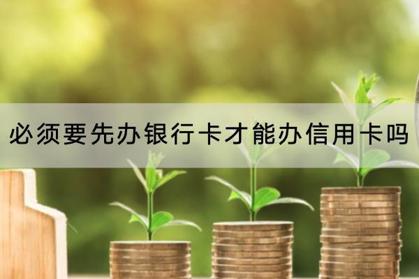 必须要先办银行卡才能办信用卡吗？办信用卡有什么要求？