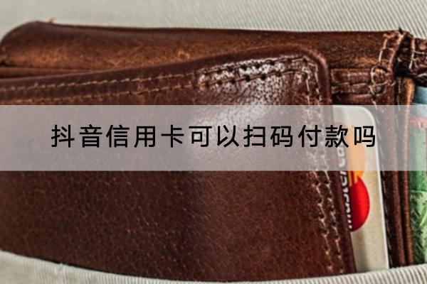 抖音信用卡可以扫码付款吗