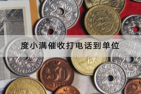 度小满催收打电话到单位是真的吗？催收要怎么应对？