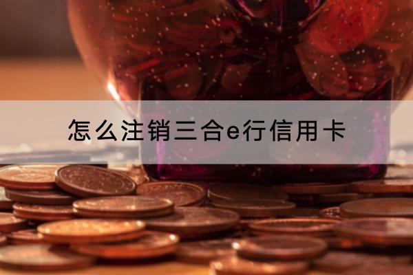 怎么注销三合e行信用卡？注销会影响信用吗？