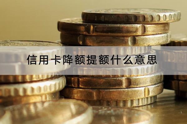 信用卡降额提额什么意思？怎么申请额度高？