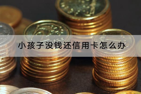 小孩子没钱还信用卡怎么办？还不上信用卡有哪些应对方法？