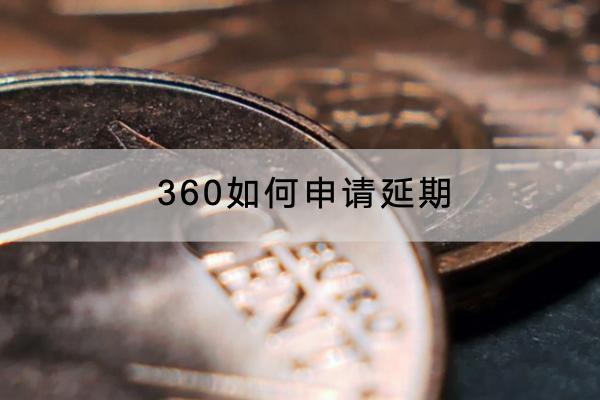 360如何申请延期？申请延期需要哪些材料？