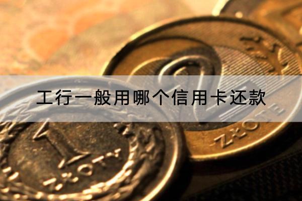 工行一般用哪个信用卡还款？还款时间是什么时候？