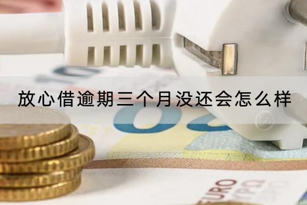 放心借逾期三个月没还会怎么样？逾期三个月罚息是多少？