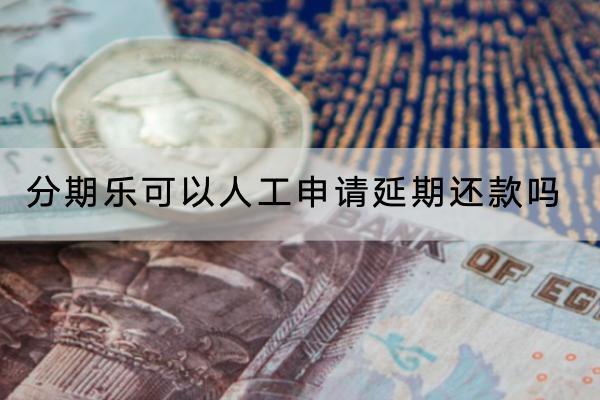分期乐可以人工申请延期还款吗？申请延期可以延多久？