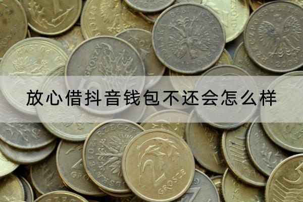 放心借抖音钱包不还会怎么样？不还罚息多少？