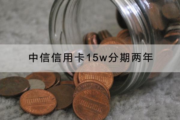 中信信用卡15w分期两年要给多少手续费？分期两年可以提前还吗？