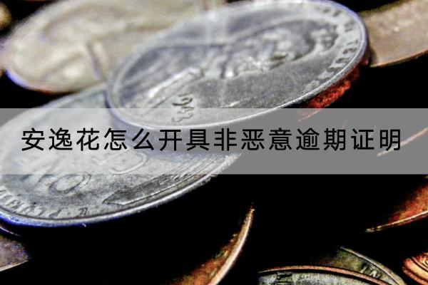 安逸花怎么开具非恶意逾期证明？逾期会不会坐牢？