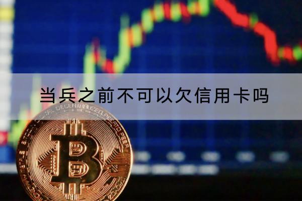 当兵之前不可以欠信用卡吗？不还有什么后果？