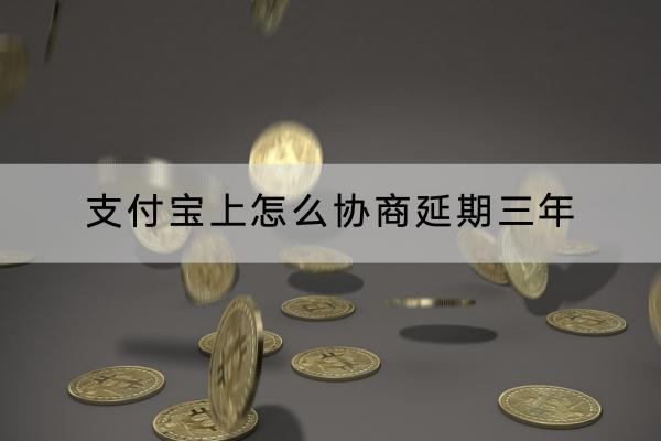 支付宝上怎么协商延期三年？延期三年的利息是多少？