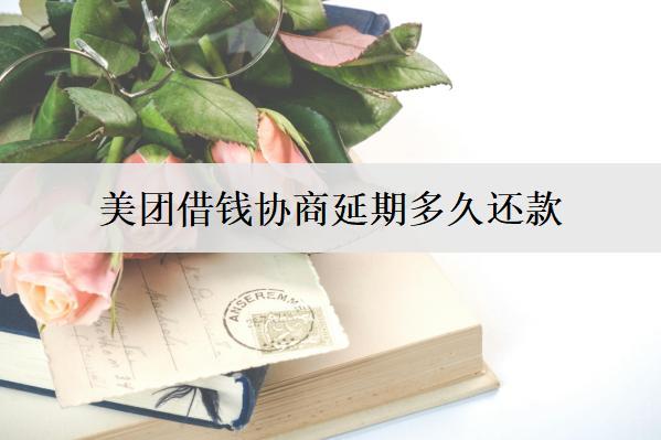 美团借钱协商延期多久还款？美团借钱延期流程分享