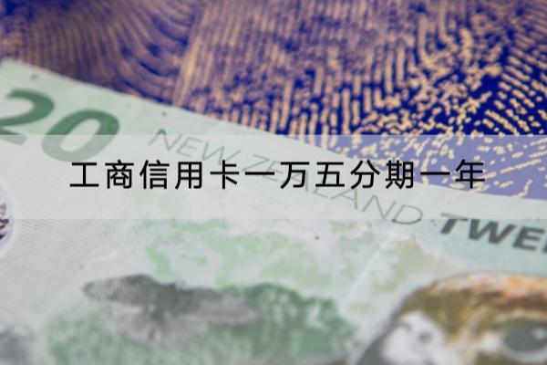 工商信用卡一万五分期一年利息多少？利息不低