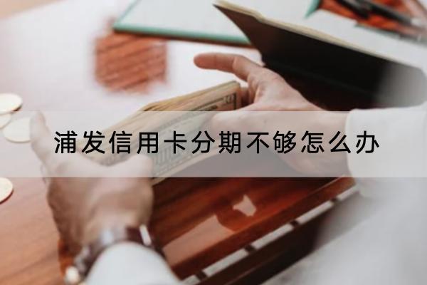 浦发信用卡分期不够怎么办？解决办法详解