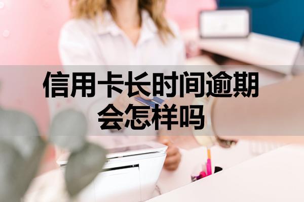 信用卡长时间逾期会怎样吗