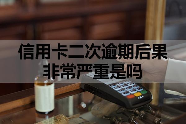 信用卡二次逾期后果非常严重是吗？