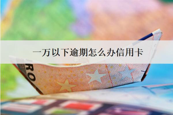 一万以下逾期怎么办信用卡