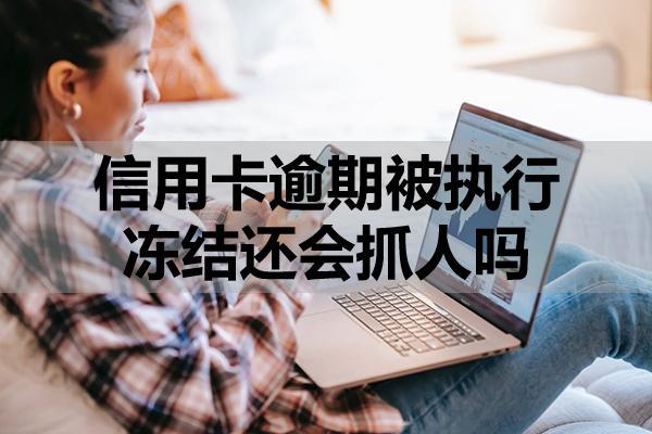 信用卡逾期被执行冻结还会抓人吗