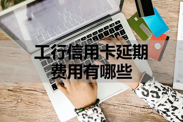 工行信用卡延期费用有哪些？延期怎么申请？