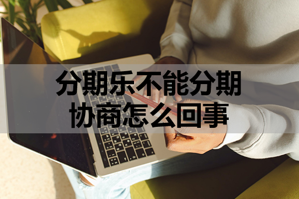 分期乐不能分期协商怎么回事？有哪些还款方式？