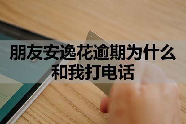 朋友安逸花逾期为什么和我打电话？