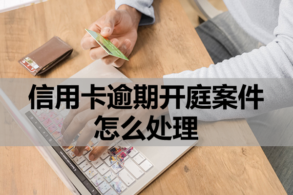 信用卡逾期开庭案件怎么处理？