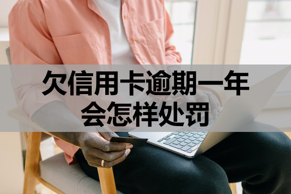 欠信用卡逾期一年会怎样处罚？该怎么解决？