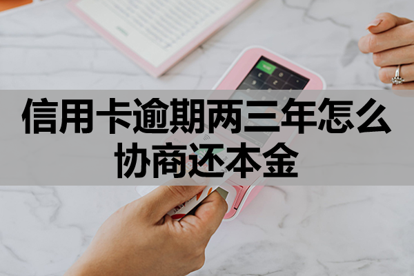 信用卡逾期两三年怎么协商还本金？