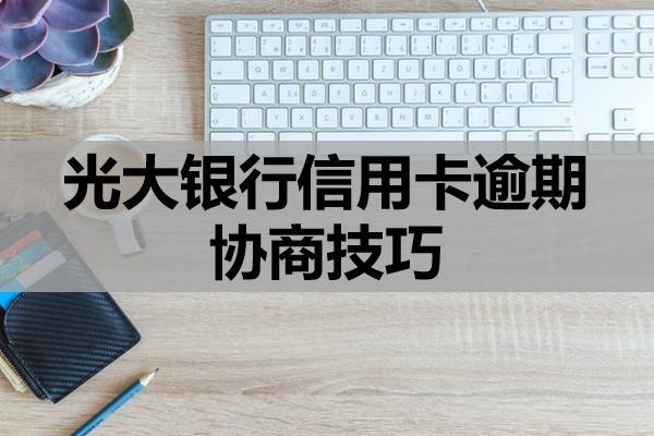 光大银行信用卡逾期协商技巧是什么？