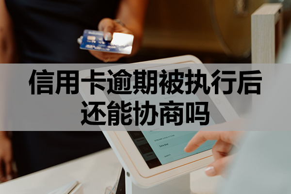 信用卡逾期被执行后还能协商吗？