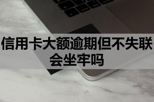 信用卡大额逾期但不失联会坐牢吗？还不上该怎么办？