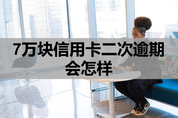 7万块信用卡二次逾期会怎样？